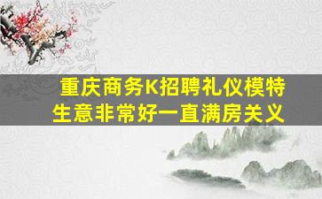 重庆商务K招聘礼仪模特生意非常好一直满房关义